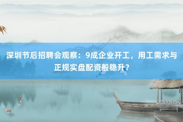 深圳节后招聘会观察：9成企业开工，用工需求与正规实盘配资般稳升？