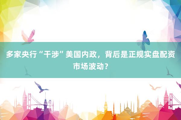 多家央行“干涉”美国内政，背后是正规实盘配资市场波动？