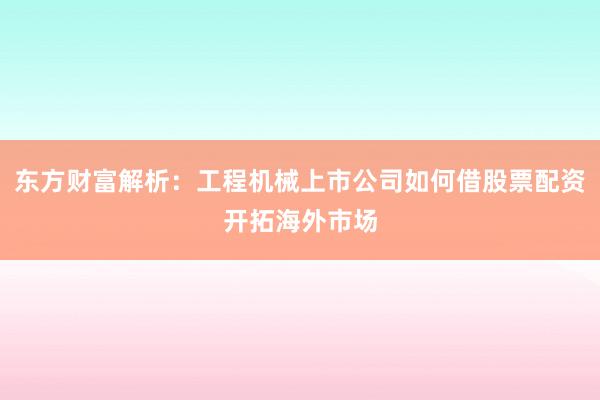 东方财富解析：工程机械上市公司如何借股票配资开拓海外市场