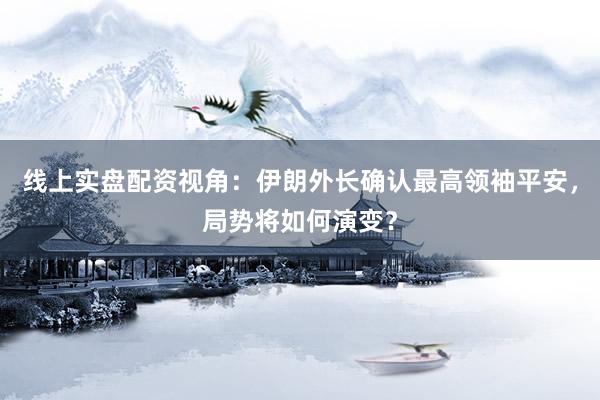 线上实盘配资视角：伊朗外长确认最高领袖平安，局势将如何演变？