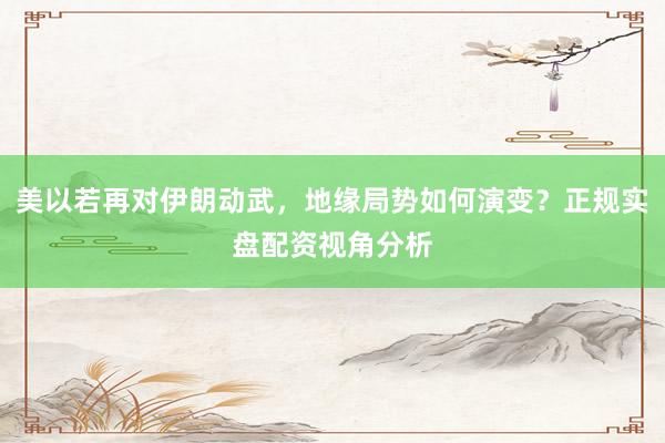 美以若再对伊朗动武，地缘局势如何演变？正规实盘配资视角分析