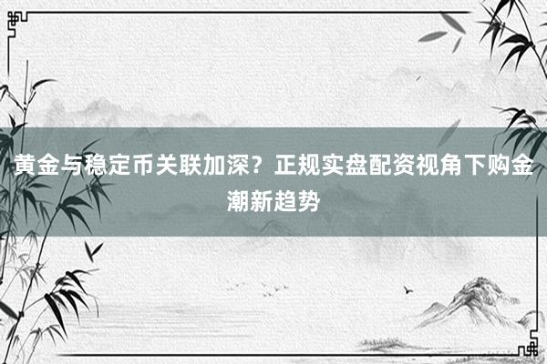 黄金与稳定币关联加深？正规实盘配资视角下购金潮新趋势