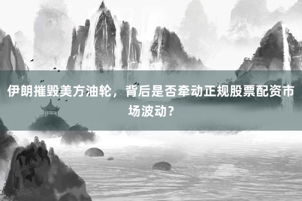 伊朗摧毁美方油轮，背后是否牵动正规股票配资市场波动？