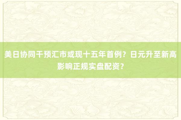 美日协同干预汇市或现十五年首例？日元升至新高影响正规实盘配资？