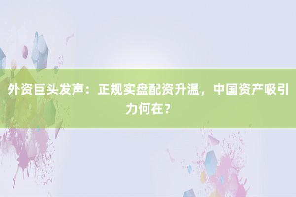 外资巨头发声：正规实盘配资升温，中国资产吸引力何在？