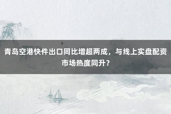青岛空港快件出口同比增超两成，与线上实盘配资市场热度同升？