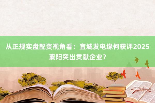 从正规实盘配资视角看：宜城发电缘何获评2025襄阳突出贡献企业？