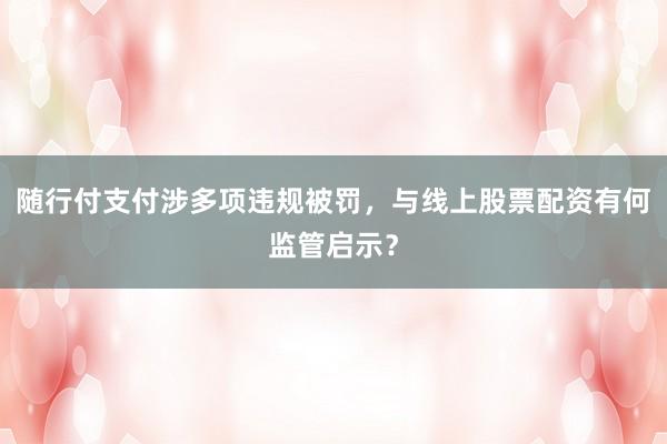 随行付支付涉多项违规被罚，与线上股票配资有何监管启示？