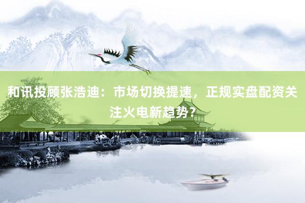 和讯投顾张浩迪：市场切换提速，正规实盘配资关注火电新趋势？