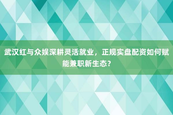 武汉红与众娱深耕灵活就业，正规实盘配资如何赋能兼职新生态？