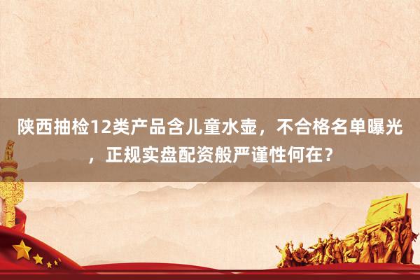 陕西抽检12类产品含儿童水壶，不合格名单曝光，正规实盘配资般严谨性何在？