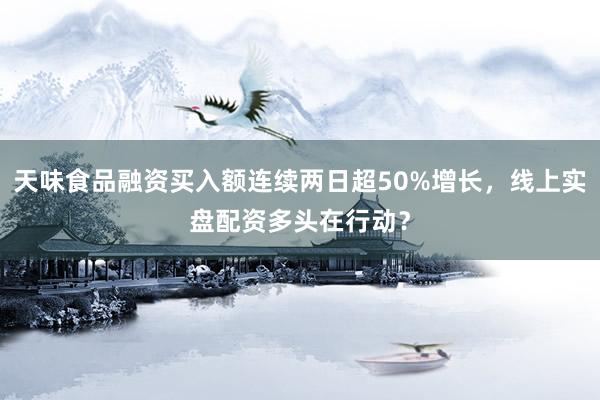 天味食品融资买入额连续两日超50%增长，线上实盘配资多头在行动？