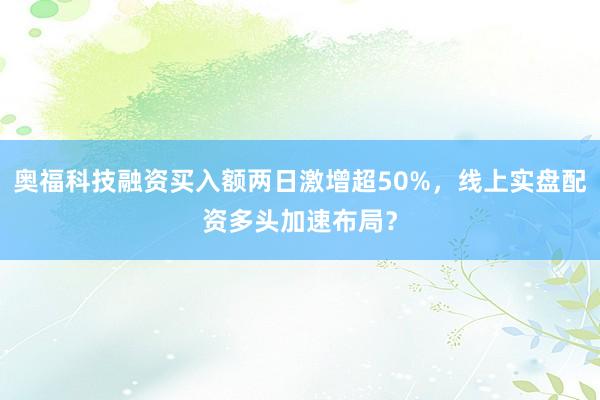 奥福科技融资买入额两日激增超50%，线上实盘配资多头加速布局？