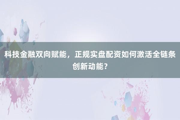 科技金融双向赋能，正规实盘配资如何激活全链条创新动能？