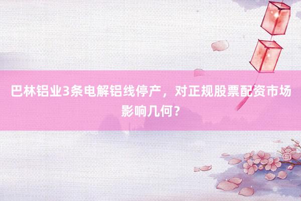 巴林铝业3条电解铝线停产，对正规股票配资市场影响几何？