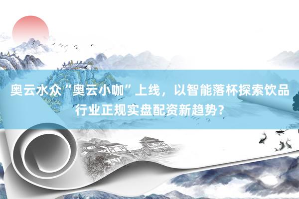 奥云水众“奥云小咖”上线，以智能落杯探索饮品行业正规实盘配资新趋势？