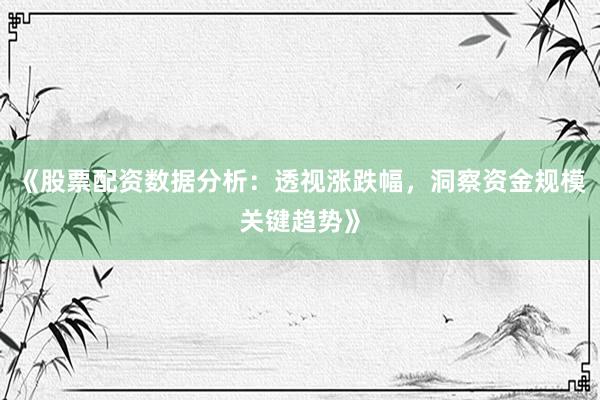 《股票配资数据分析：透视涨跌幅，洞察资金规模关键趋势》