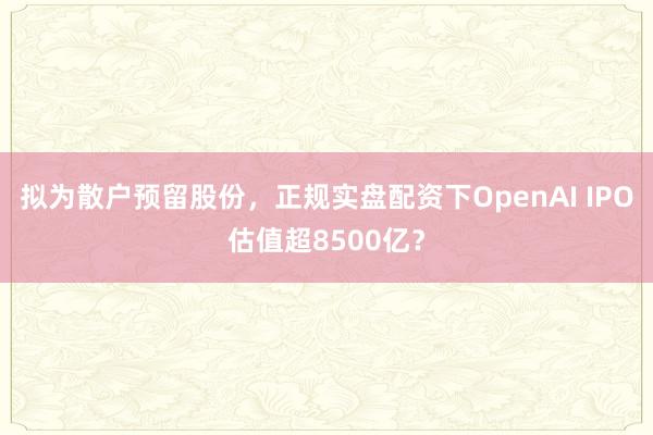 拟为散户预留股份，正规实盘配资下OpenAI IPO估值超8500亿？