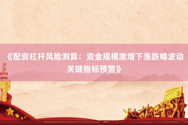 《配资杠杆风险测算：资金规模激增下涨跌幅波动关键指标预警》