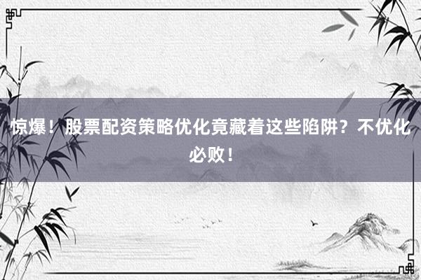 惊爆！股票配资策略优化竟藏着这些陷阱？不优化必败！