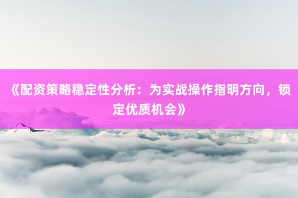 《配资策略稳定性分析：为实战操作指明方向，锁定优质机会》