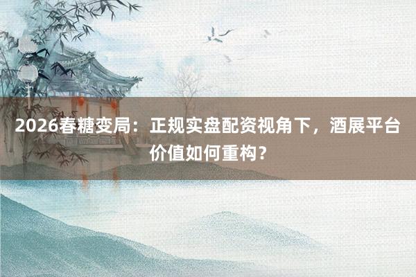 2026春糖变局：正规实盘配资视角下，酒展平台价值如何重构？