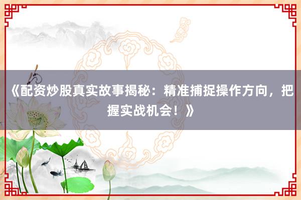 《配资炒股真实故事揭秘：精准捕捉操作方向，把握实战机会！》