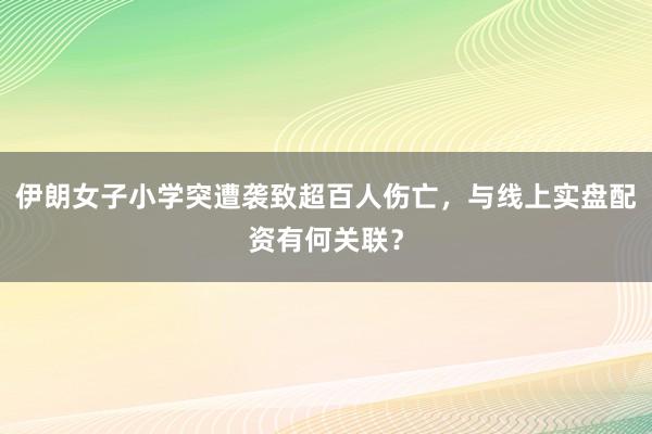 伊朗女子小学突遭袭致超百人伤亡，与线上实盘配资有何关联？
