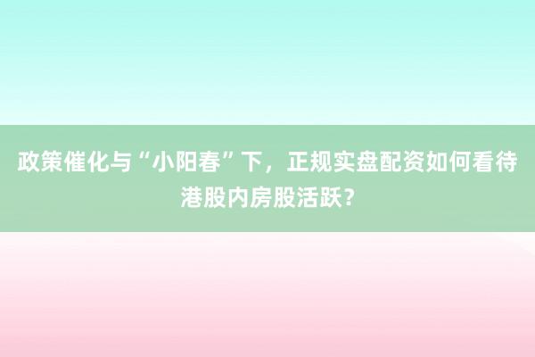 政策催化与“小阳春”下，正规实盘配资如何看待港股内房股活跃？