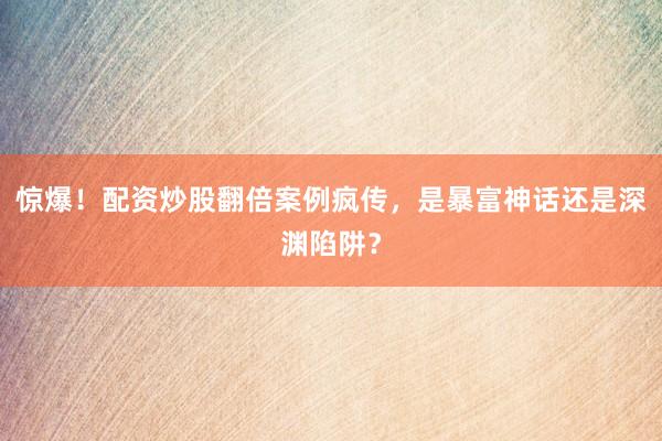 惊爆！配资炒股翻倍案例疯传，是暴富神话还是深渊陷阱？