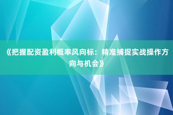 《把握配资盈利概率风向标：精准捕捉实战操作方向与机会》