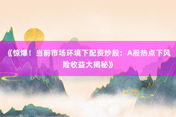 《惊爆！当前市场环境下配资炒股：A股热点下风险收益大揭秘》