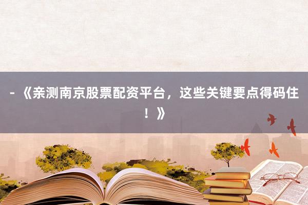 - 《亲测南京股票配资平台，这些关键要点得码住！》