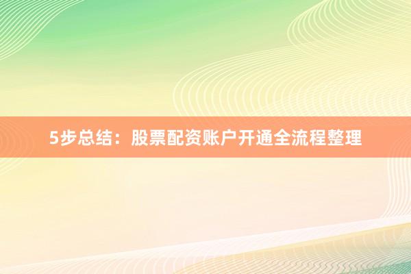 5步总结：股票配资账户开通全流程整理