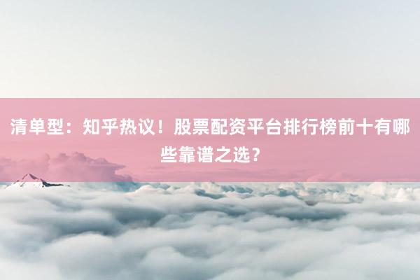 清单型：知乎热议！股票配资平台排行榜前十有哪些靠谱之选？