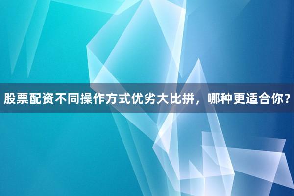 股票配资不同操作方式优劣大比拼，哪种更适合你？