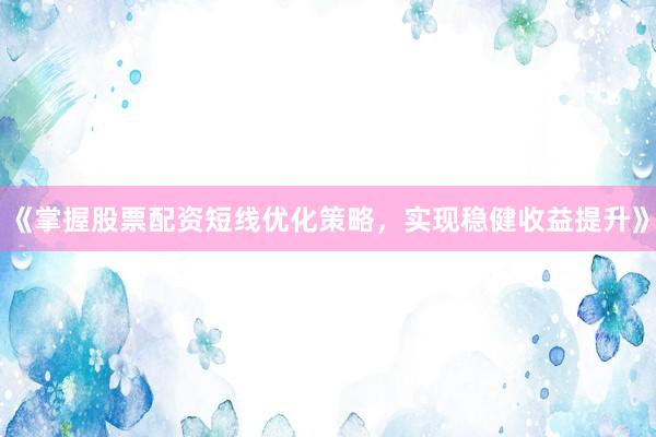 《掌握股票配资短线优化策略，实现稳健收益提升》