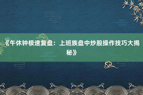 《午休钟极速复盘：上班族盘中炒股操作技巧大揭秘》