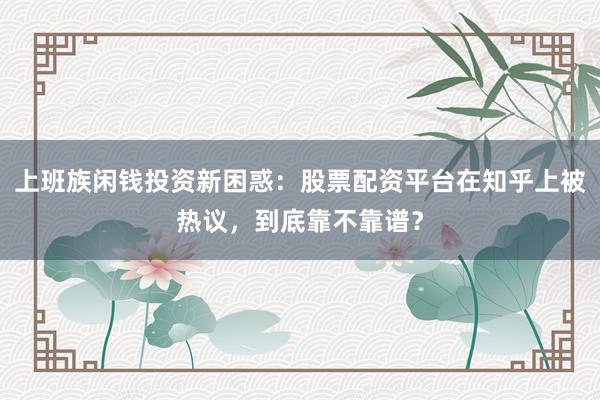 上班族闲钱投资新困惑：股票配资平台在知乎上被热议，到底靠不靠谱？