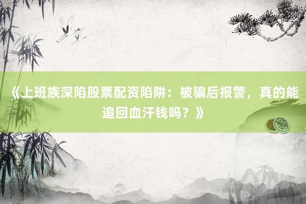 《上班族深陷股票配资陷阱：被骗后报警，真的能追回血汗钱吗？》