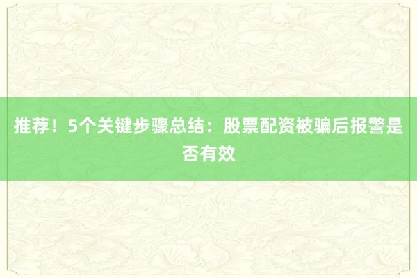 推荐！5个关键步骤总结：股票配资被骗后报警是否有效