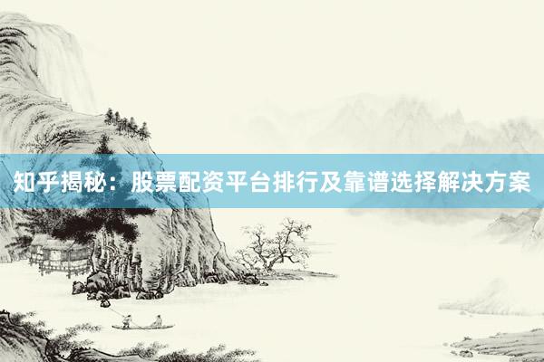 知乎揭秘：股票配资平台排行及靠谱选择解决方案