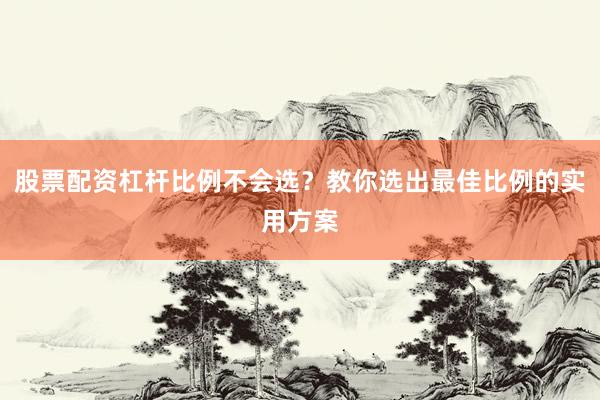 股票配资杠杆比例不会选？教你选出最佳比例的实用方案