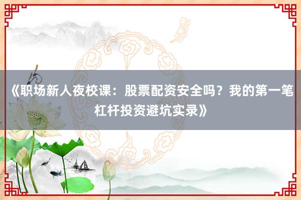 《职场新人夜校课：股票配资安全吗？我的第一笔杠杆投资避坑实录》