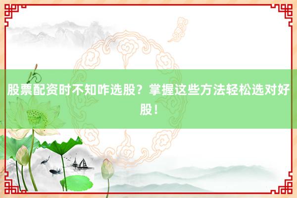 股票配资时不知咋选股？掌握这些方法轻松选对好股！