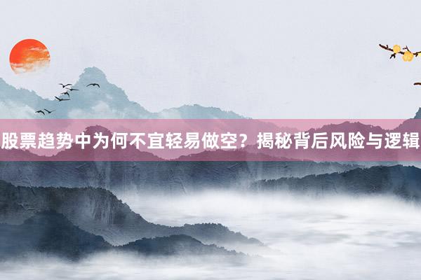 股票趋势中为何不宜轻易做空？揭秘背后风险与逻辑