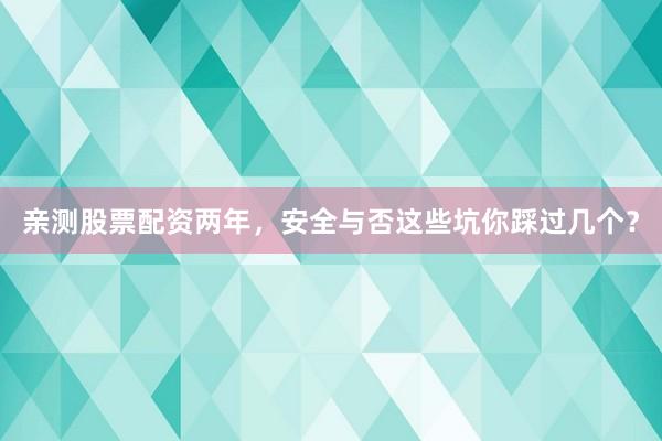 亲测股票配资两年，安全与否这些坑你踩过几个？