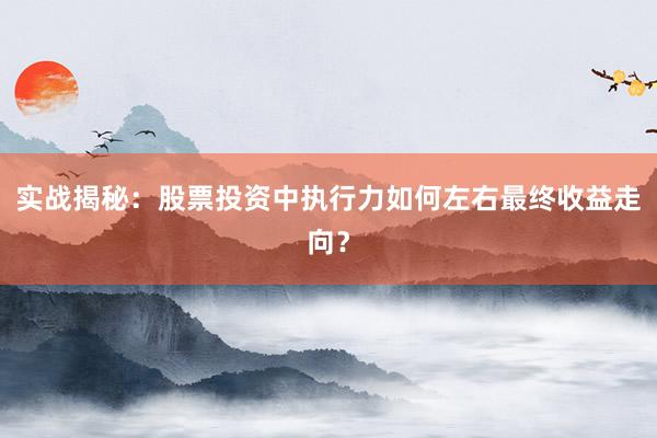 实战揭秘：股票投资中执行力如何左右最终收益走向？