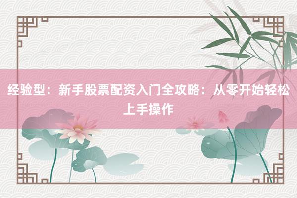 经验型：新手股票配资入门全攻略：从零开始轻松上手操作