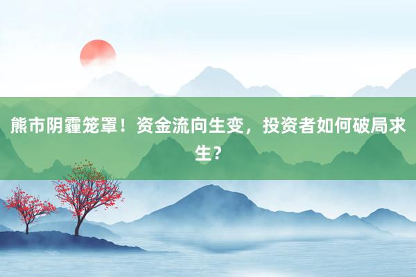 熊市阴霾笼罩！资金流向生变，投资者如何破局求生？